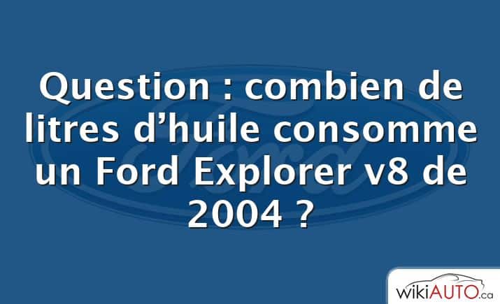 Question : combien de litres d’huile consomme un Ford Explorer v8 de 2004 ?